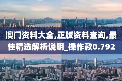 澳門資料大全,正版資料查詢,最佳精選解析說明_操作款0.792