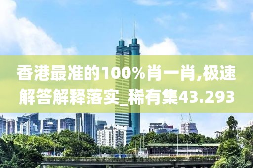 香港最準的100%肖一肖,極速解答解釋落實_稀有集43.293