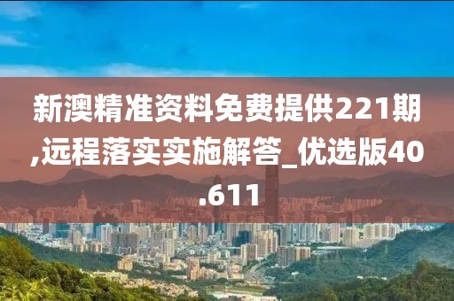 新澳精準(zhǔn)資料免費提供221期,遠(yuǎn)程落實實施解答_優(yōu)選版40.611