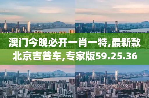 澳門今晚必開一肖一特,最新款北京吉普車,專家版59.25.36