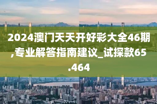 2024澳門天天開好彩大全46期,專業(yè)解答指南建議_試探款65.464