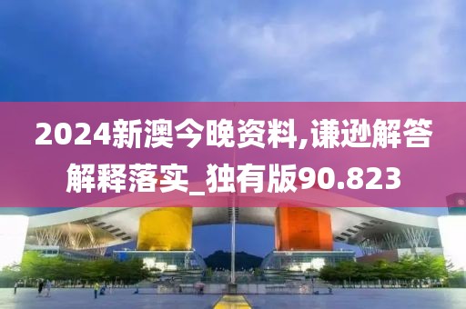 2024新澳今晚資料,謙遜解答解釋落實_獨有版90.823