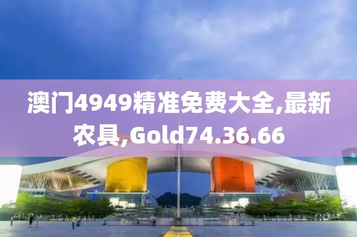 澳門4949精準(zhǔn)免費(fèi)大全,最新農(nóng)具,Gold74.36.66