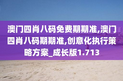 澳門四肖八碼免費期期準,澳門四肖八碼期期準,創(chuàng)意化執(zhí)行策略方案_成長版1.713