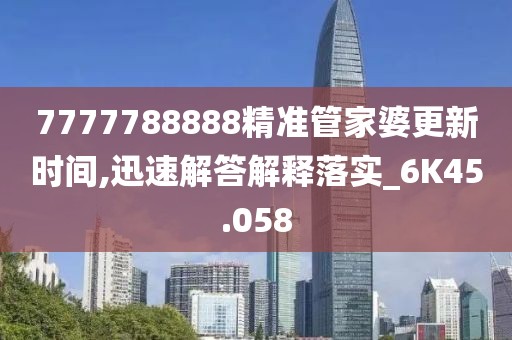 7777788888精準(zhǔn)管家婆更新時(shí)間,迅速解答解釋落實(shí)_6K45.058