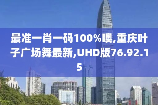 最準(zhǔn)一肖一碼100%噢,重慶葉子廣場(chǎng)舞最新,UHD版76.92.15