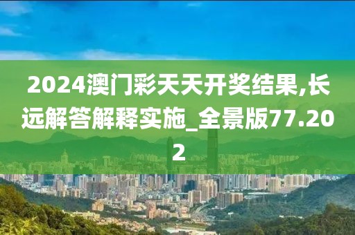 2024澳門彩天天開獎(jiǎng)結(jié)果,長遠(yuǎn)解答解釋實(shí)施_全景版77.202