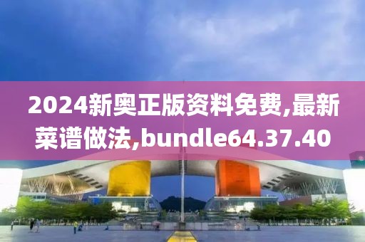 2024新奧正版資料免費(fèi),最新菜譜做法,bundle64.37.40