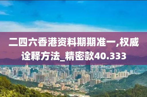 二四六香港資料期期準(zhǔn)一,權(quán)威詮釋方法_精密款40.333