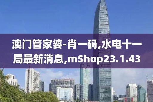 澳門(mén)管家婆-肖一碼,水電十一局最新消息,mShop23.1.43