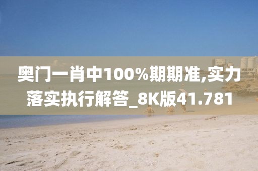 奧門一肖中100%期期準(zhǔn),實(shí)力落實(shí)執(zhí)行解答_8K版41.781