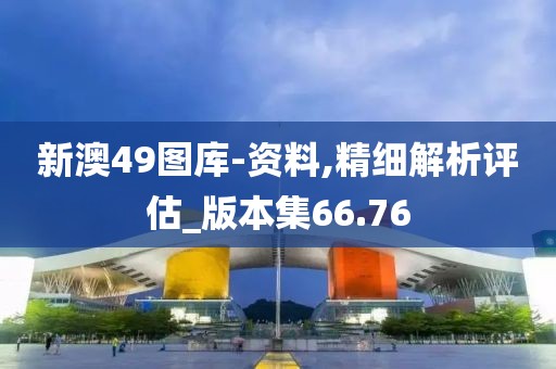 新澳49圖庫-資料,精細解析評估_版本集66.76
