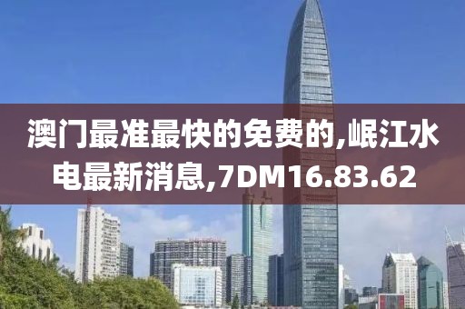 澳門(mén)最準(zhǔn)最快的免費(fèi)的,岷江水電最新消息,7DM16.83.62