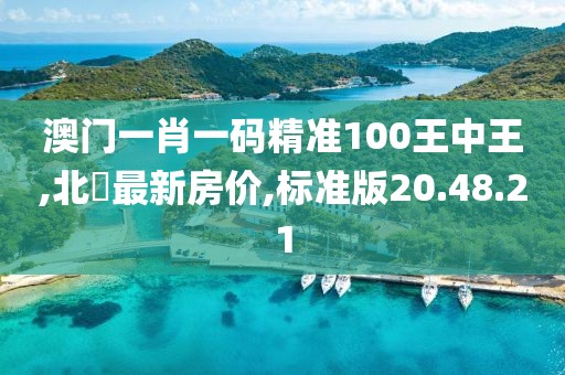 澳門一肖一碼精準(zhǔn)100王中王,北滘最新房價,標(biāo)準(zhǔn)版20.48.21