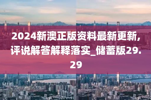 2024新澳正版資料最新更新,評說解答解釋落實_儲蓄版29.29