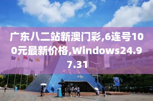 廣東八二站新澳門彩,6連號100元最新價格,Windows24.97.31