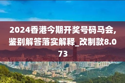 2024香港今期開獎號碼馬會,鑒別解答落實解釋_改制款8.073