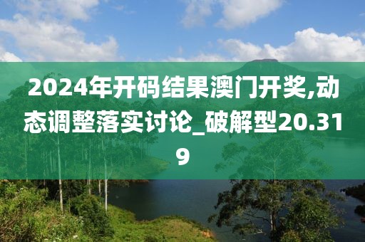 2024年開碼結(jié)果澳門開獎,動態(tài)調(diào)整落實討論_破解型20.319