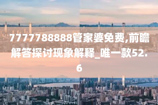 7777788888管家婆免費(fèi),前瞻解答探討現(xiàn)象解釋_唯一款52.6