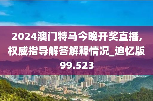2024澳門特馬今晚開獎(jiǎng)直播,權(quán)威指導(dǎo)解答解釋情況_追憶版99.523