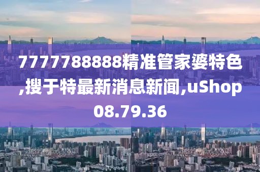 7777788888精準(zhǔn)管家婆特色,搜于特最新消息新聞,uShop08.79.36