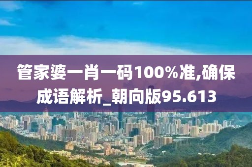管家婆一肖一碼100%準(zhǔn),確保成語解析_朝向版95.613