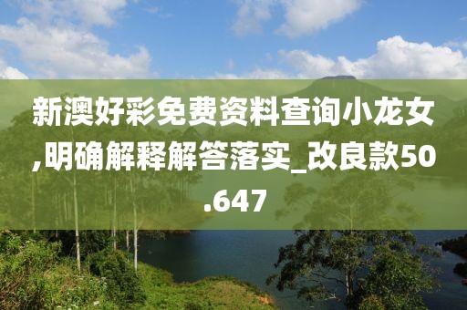 新澳好彩免費(fèi)資料查詢小龍女,明確解釋解答落實(shí)_改良款50.647