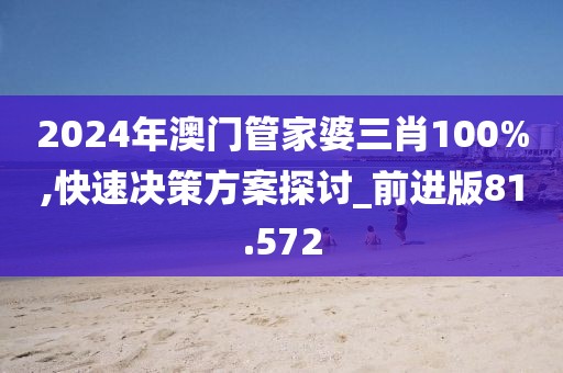 2024年澳門管家婆三肖100%,快速?zèng)Q策方案探討_前進(jìn)版81.572
