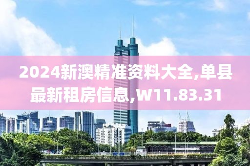 2024新澳精準(zhǔn)資料大全,單縣最新租房信息,W11.83.31