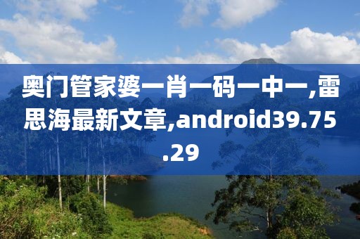 奧門(mén)管家婆一肖一碼一中一,雷思海最新文章,android39.75.29