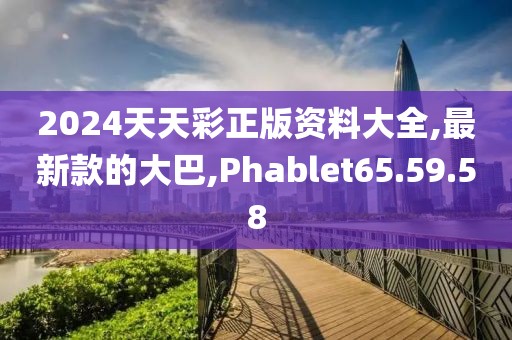 2024天天彩正版資料大全,最新款的大巴,Phablet65.59.58