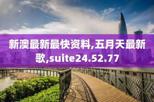 新澳最新最快資料,五月天最新歌,suite24.52.77