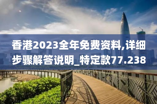 香港2023全年免費資料,詳細步驟解答說明_特定款77.238
