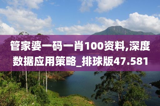管家婆一碼一肖100資料,深度數(shù)據(jù)應(yīng)用策略_排球版47.581