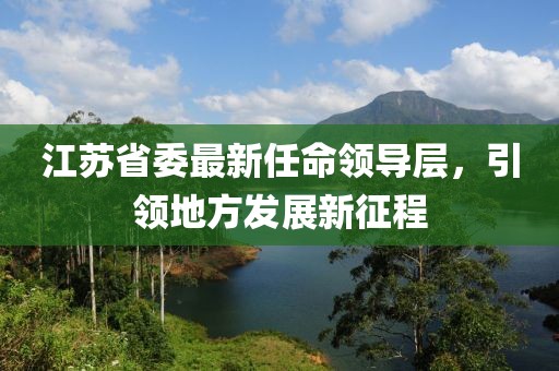 江蘇省委最新任命領(lǐng)導(dǎo)層，引領(lǐng)地方發(fā)展新征程