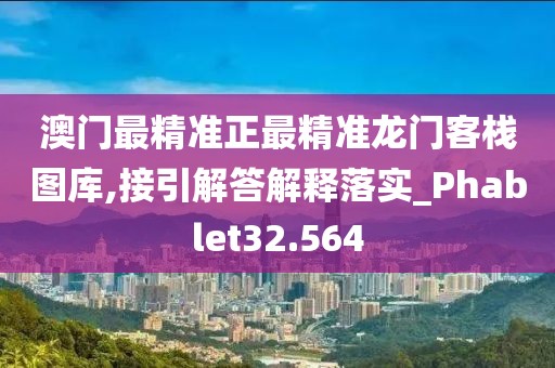 澳門最精準正最精準龍門客棧圖庫,接引解答解釋落實_Phablet32.564