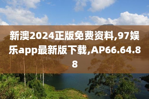 新澳2024正版免費資料,97娛樂app最新版下載,AP66.64.88
