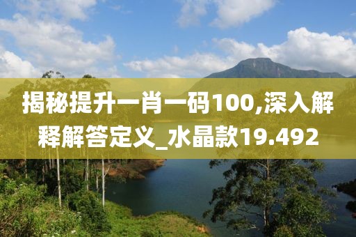 揭秘提升一肖一碼100,深入解釋解答定義_水晶款19.492