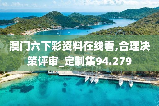 澳門六下彩資料在線看,合理決策評審_定制集94.279