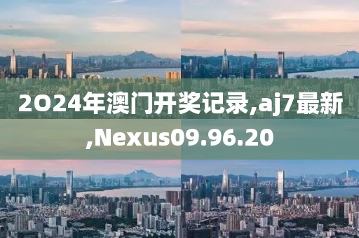 2O24年澳門開獎記錄,aj7最新,Nexus09.96.20