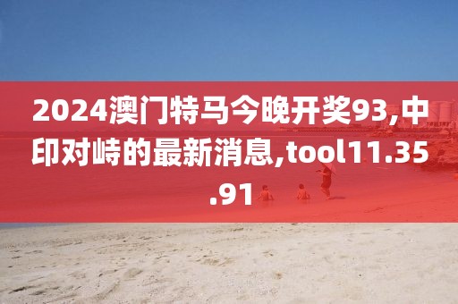 2024澳門特馬今晚開獎93,中印對峙的最新消息,tool11.35.91
