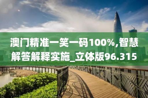 澳門精準(zhǔn)一笑一碼100%,智慧解答解釋實(shí)施_立體版96.315