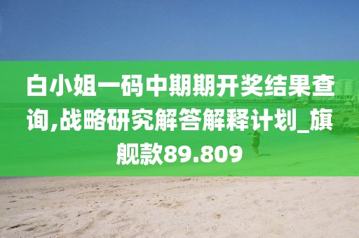 白小姐一碼中期期開獎結(jié)果查詢,戰(zhàn)略研究解答解釋計劃_旗艦款89.809
