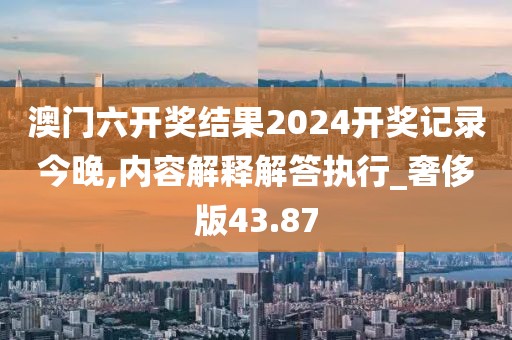 澳門六開(kāi)獎(jiǎng)結(jié)果2024開(kāi)獎(jiǎng)記錄今晚,內(nèi)容解釋解答執(zhí)行_奢侈版43.87