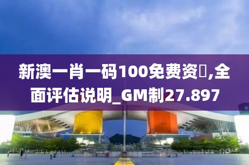 新澳一肖一碼100免費(fèi)資枓,全面評(píng)估說明_GM制27.897