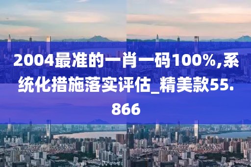2004最準(zhǔn)的一肖一碼100%,系統(tǒng)化措施落實(shí)評(píng)估_精美款55.866