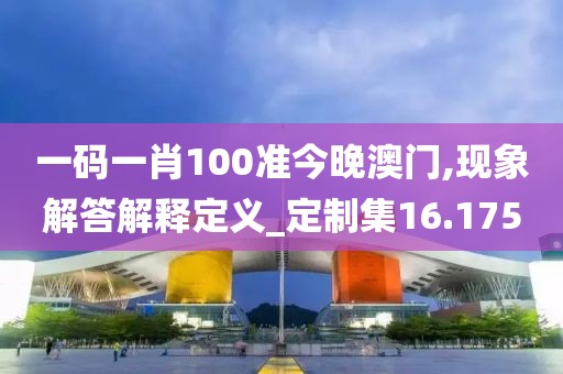 一碼一肖100準(zhǔn)今晚澳門,現(xiàn)象解答解釋定義_定制集16.175