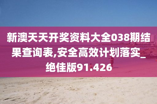 新澳天天開獎資料大全038期結(jié)果查詢表,安全高效計劃落實_絕佳版91.426