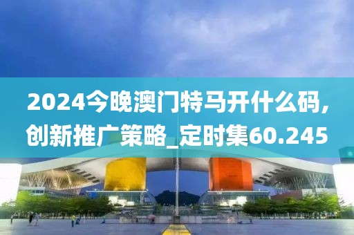 2024今晚澳門特馬開什么碼,創(chuàng)新推廣策略_定時(shí)集60.245