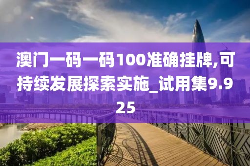 澳門一碼一碼100準(zhǔn)確掛牌,可持續(xù)發(fā)展探索實(shí)施_試用集9.925